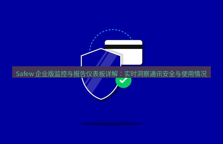 safew下载 Safew 企业版监控与报告仪表板详解：实时洞察通讯安全与使用情况