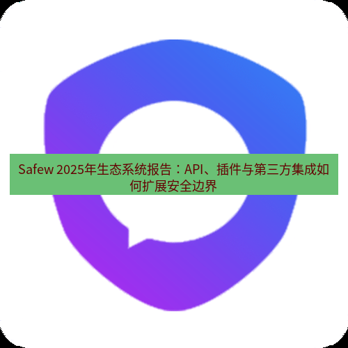 safew下载 Safew 2025年生态系统报告：API、插件与第三方集成如何扩展安全边界