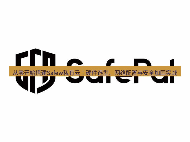 safew下载 从零开始搭建Safew私有云：硬件选型、网络配置与安全加固实战