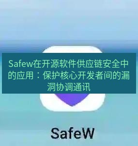 safew下载 Safew在开源软件供应链安全中的应用：保护核心开发者间的漏洞协调通讯