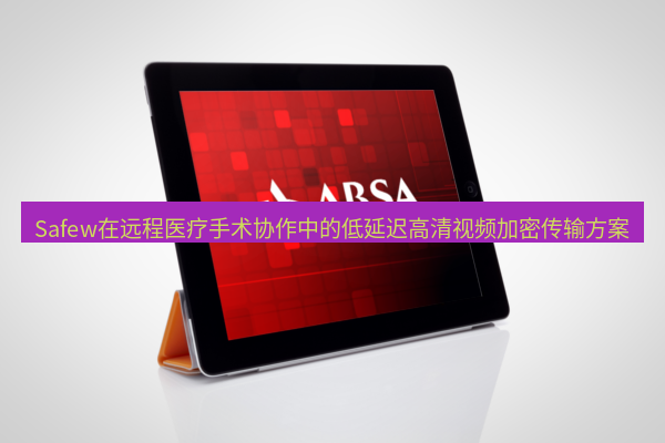 safew下载 Safew在远程医疗手术协作中的低延迟高清视频加密传输方案