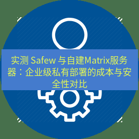 safew下载 实测 Safew 与自建Matrix服务器：企业级私有部署的成本与安全性对比