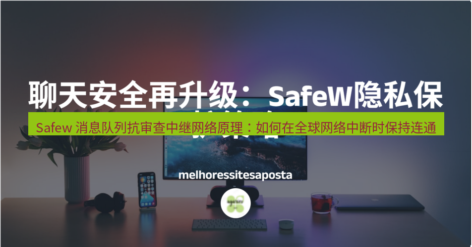 safew下载 Safew 消息队列抗审查中继网络原理：如何在全球网络中断时保持连通