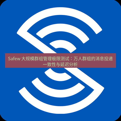 safew下载 Safew 大规模群组管理极限测试：万人群组的消息投递一致性与延迟分析