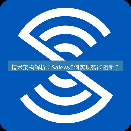 safew下载 技术架构解析：Safew如何实现智能阻断？