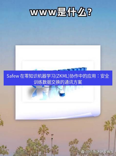 safew下载 Safew 在零知识机器学习(ZKML)协作中的应用：安全训练数据交换的通讯方案