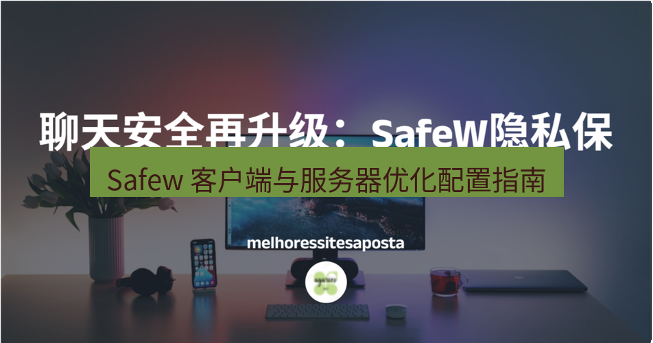 safew下载 Safew 客户端与服务器优化配置指南