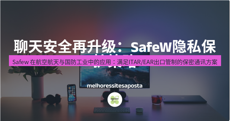 safew下载 Safew 在航空航天与国防工业中的应用：满足ITAR/EAR出口管制的保密通讯方案