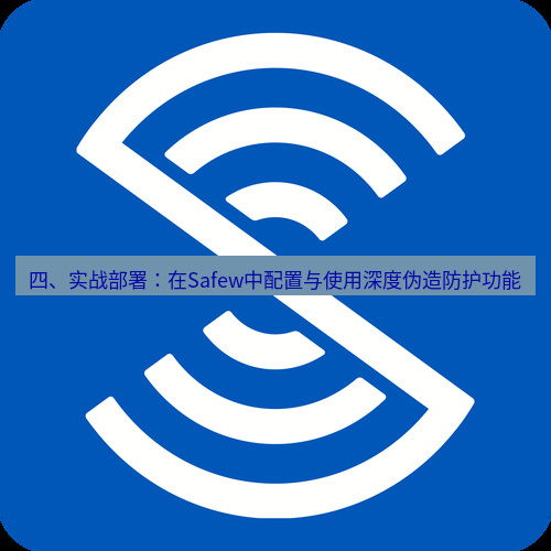 safew下载 四、实战部署：在Safew中配置与使用深度伪造防护功能