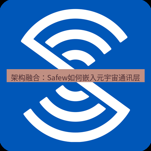 safew下载 架构融合：Safew如何嵌入元宇宙通讯层