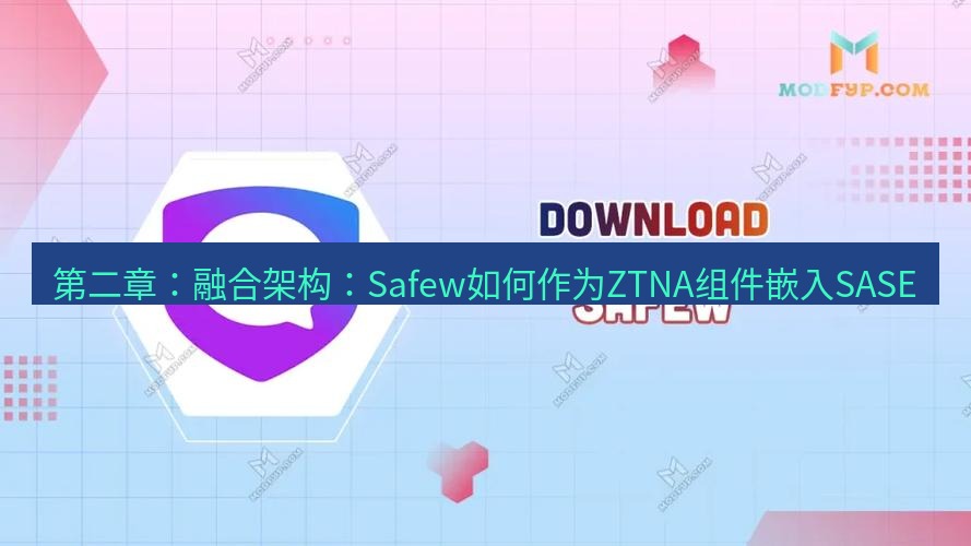 safew下载 第二章：融合架构：Safew如何作为ZTNA组件嵌入SASE