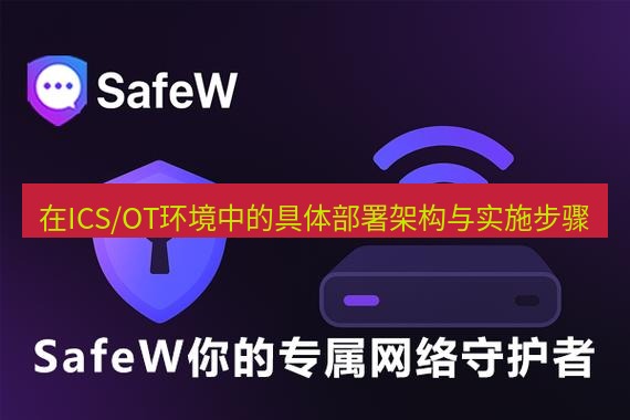 safew下载 在ICS/OT环境中的具体部署架构与实施步骤