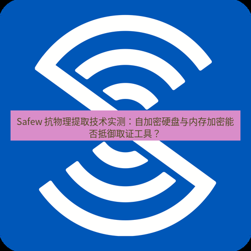 safew下载 Safew 抗物理提取技术实测：自加密硬盘与内存加密能否抵御取证工具？