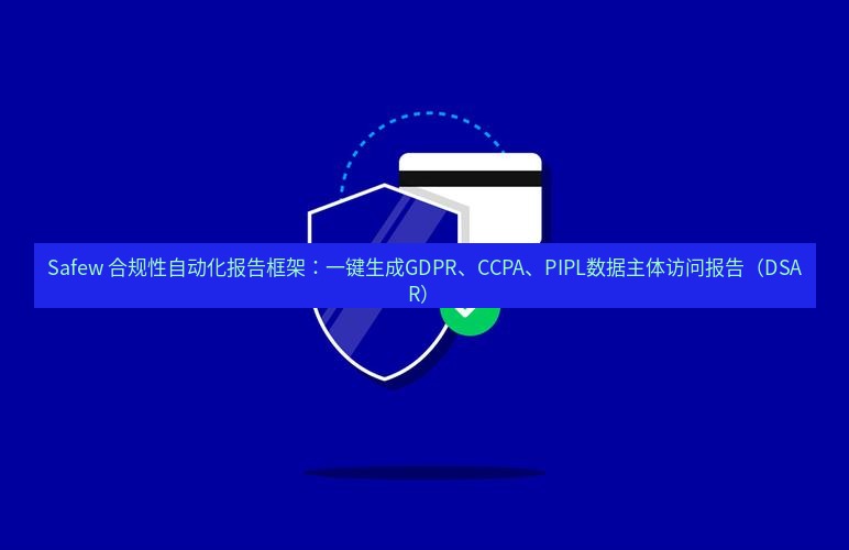 safew下载 Safew 合规性自动化报告框架：一键生成GDPR、CCPA、PIPL数据主体访问报告（DSAR）