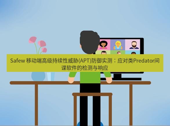 safew下载 Safew 移动端高级持续性威胁(APT)防御实测：应对类Predator间谍软件的检测与响应