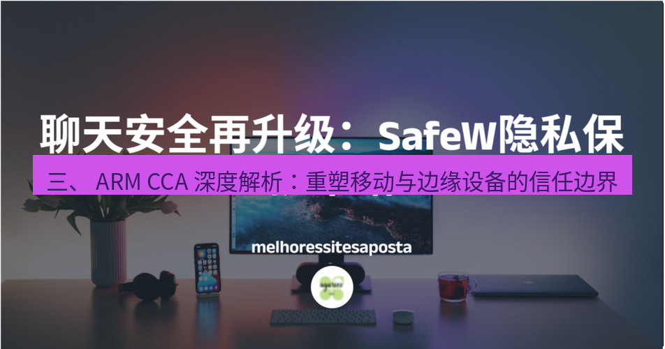 safew下载 三、 ARM CCA 深度解析：重塑移动与边缘设备的信任边界