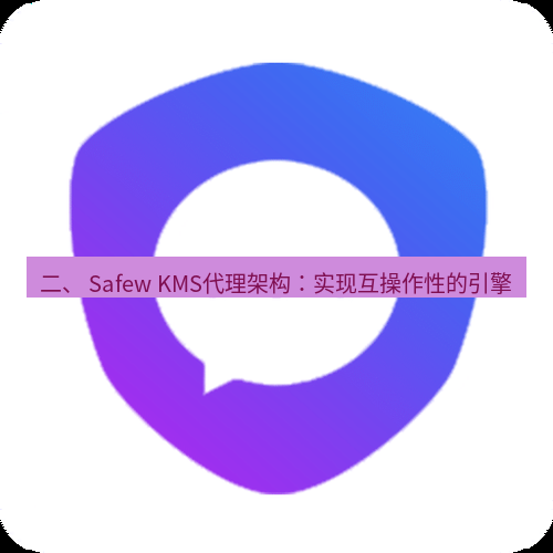 safew下载 二、 Safew KMS代理架构：实现互操作性的引擎