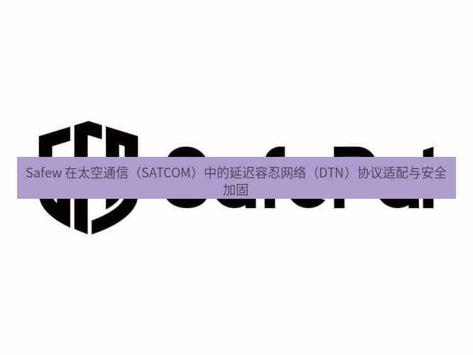 safew下载 Safew 在太空通信（SATCOM）中的延迟容忍网络（DTN）协议适配与安全加固