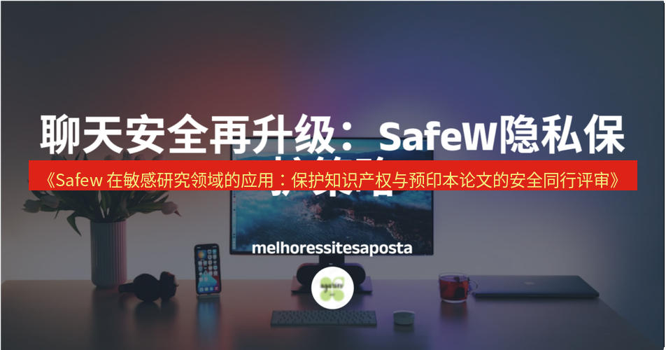 safew下载 《Safew 在敏感研究领域的应用：保护知识产权与预印本论文的安全同行评审》