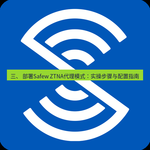 safew下载 三、 部署Safew ZTNA代理模式：实操步骤与配置指南