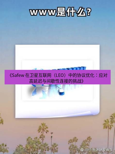safew下载 《Safew 在卫星互联网（LEO）中的协议优化：应对高延迟与间歇性连接的挑战》