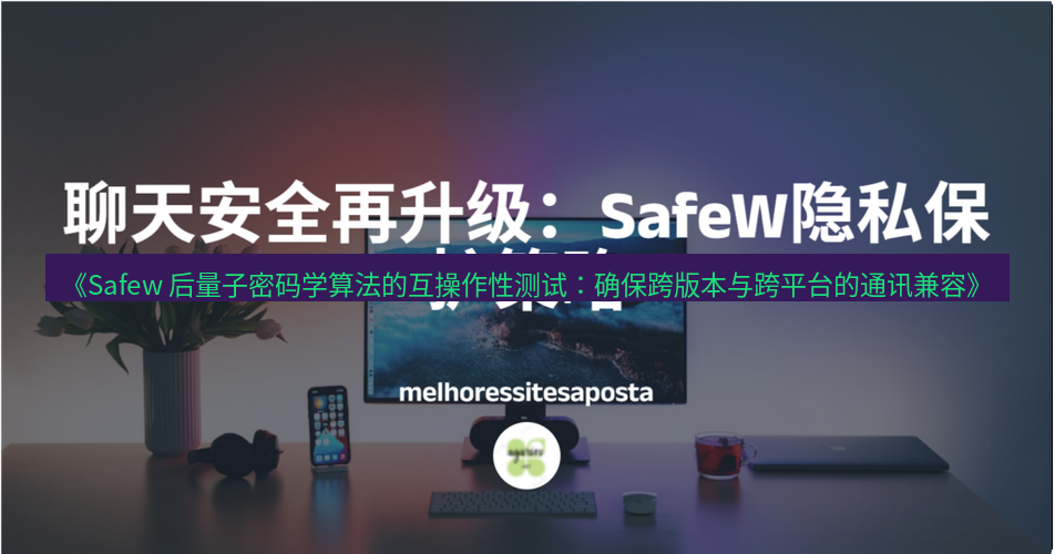 safew下载 《Safew 后量子密码学算法的互操作性测试：确保跨版本与跨平台的通讯兼容》