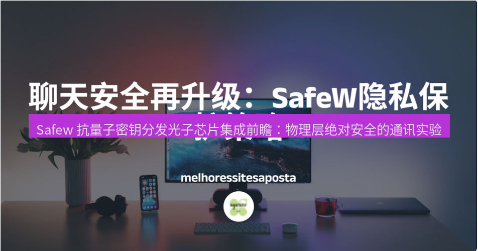 safew下载 Safew 抗量子密钥分发光子芯片集成前瞻：物理层绝对安全的通讯实验