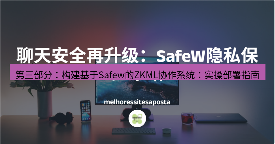 safew下载 第三部分：构建基于Safew的ZKML协作系统：实操部署指南